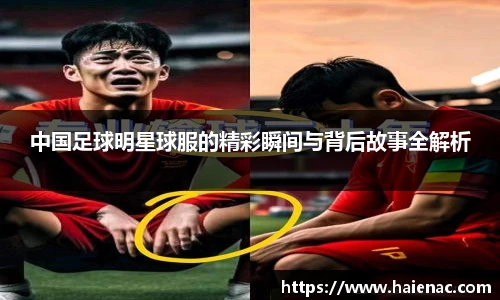 中国足球明星球服的精彩瞬间与背后故事全解析