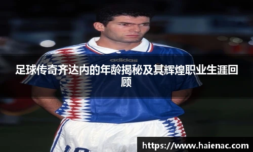 足球传奇齐达内的年龄揭秘及其辉煌职业生涯回顾